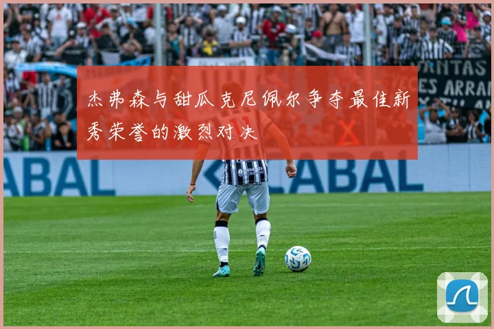 杰弗森与甜瓜克尼佩尔争夺最佳新秀荣誉的激烈对决