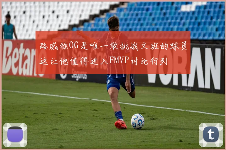 路威称OG是唯一敢挑战文班的球员这让他值得进入FMVP讨论行列