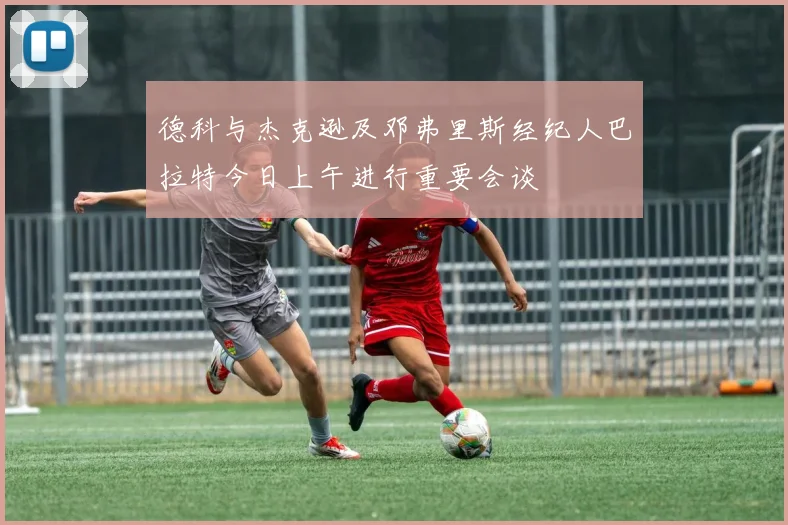 德科与杰克逊及邓弗里斯经纪人巴拉特今日上午进行重要会谈