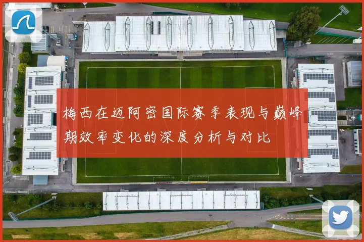 梅西在迈阿密国际赛季表现与巅峰期效率变化的深度分析与对比