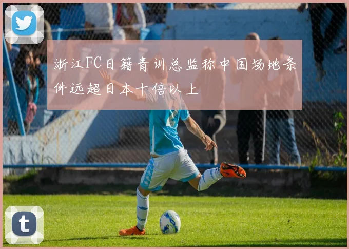 浙江FC日籍青训总监称中国场地条件远超日本十倍以上
