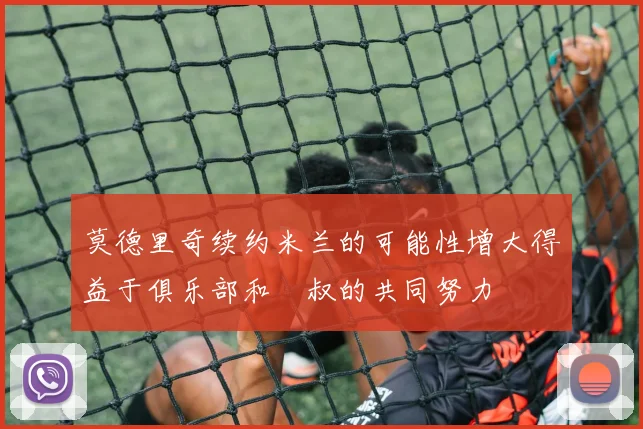 莫德里奇续约米兰的可能性增大得益于俱乐部和囧叔的共同努力