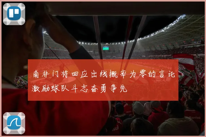 南非门将回应出线概率为零的言论激励球队斗志奋勇争先