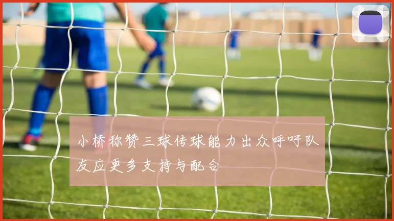 小桥称赞三球传球能力出众呼吁队友应更多支持与配合