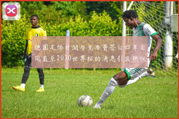 德国足协计划与克洛普签订四年合同直至2030世界杯的消息引发热议