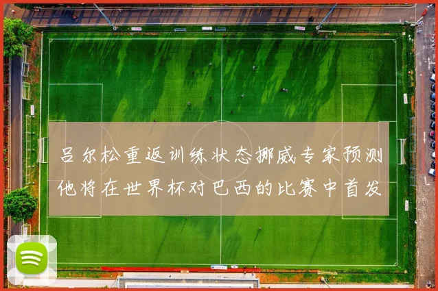 吕尔松重返训练状态挪威专家预测他将在世界杯对巴西的比赛中首发出战