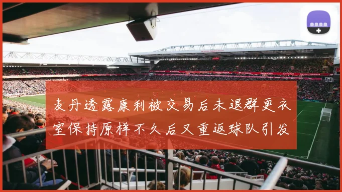 麦丹透露康利被交易后未退群更衣室保持原样不久后又重返球队引发关注