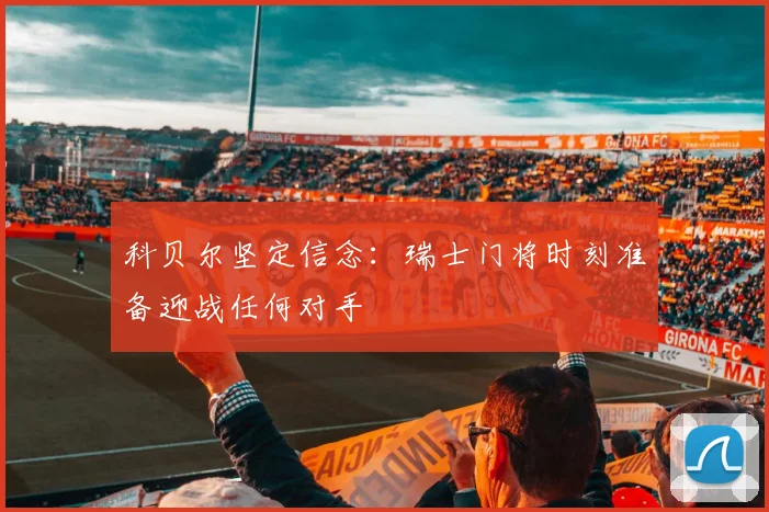 科贝尔坚定信念：瑞士门将时刻准备迎战任何对手