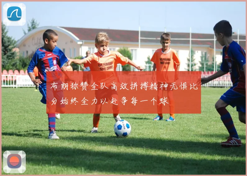 布朗称赞全队高效拼搏精神无惧比分始终全力以赴争每一个球