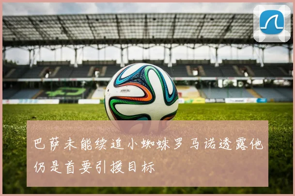 巴萨未能续追小蜘蛛罗马诺透露他仍是首要引援目标