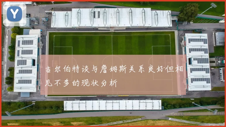 吉尔伯特谈与詹姆斯关系良好但相见不多的现状分析