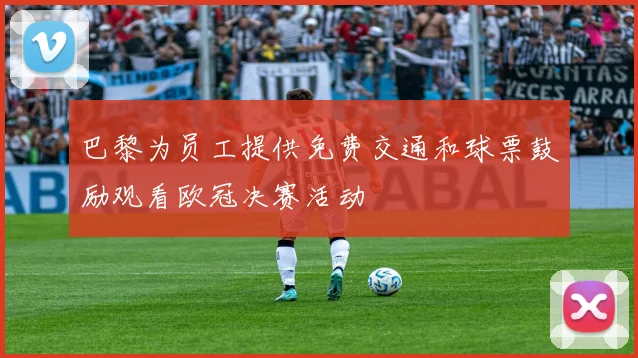巴黎为员工提供免费交通和球票鼓励观看欧冠决赛活动