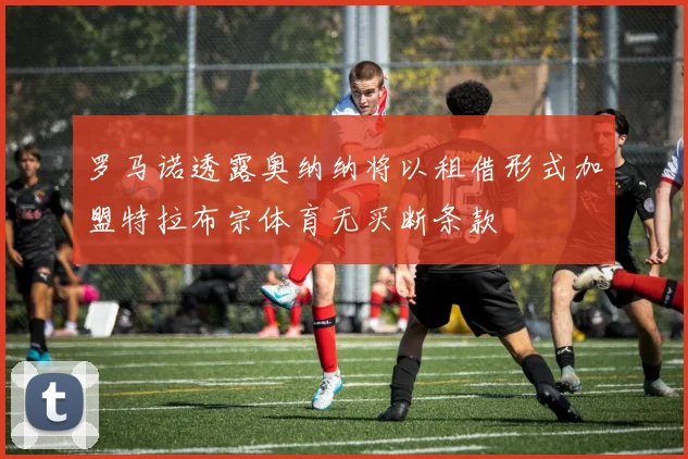罗马诺透露奥纳纳将以租借形式加盟特拉布宗体育无买断条款