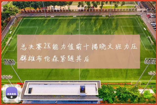 总决赛2K能力值前十揭晓文班力压群雄布伦森紧随其后