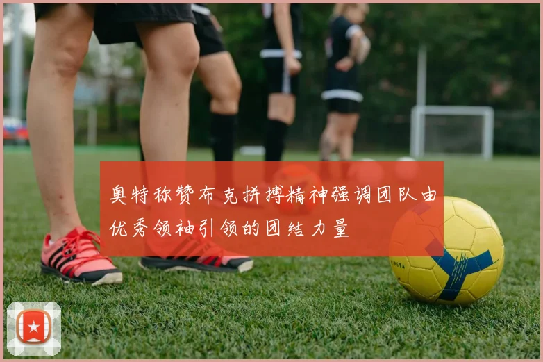 奥特称赞布克拼搏精神强调团队由优秀领袖引领的团结力量