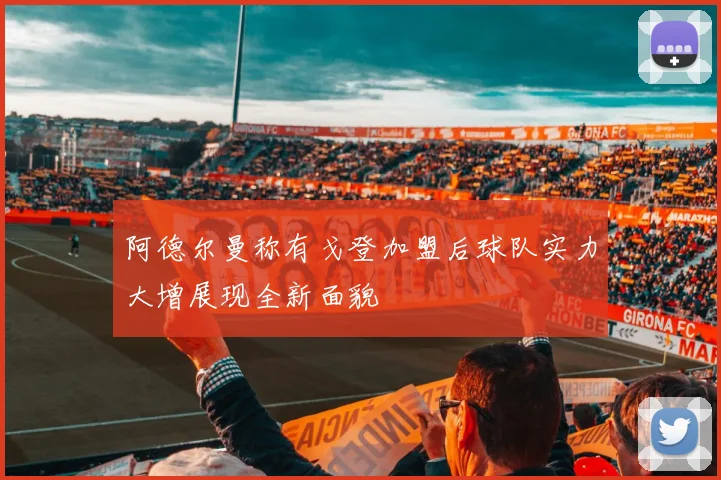 阿德尔曼称有戈登加盟后球队实力大增展现全新面貌