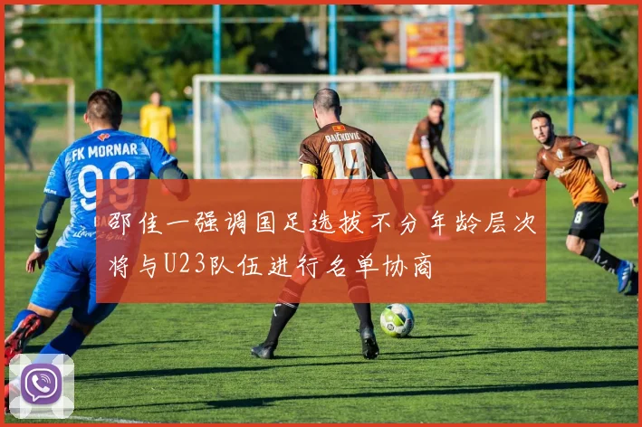邵佳一强调国足选拔不分年龄层次将与U23队伍进行名单协商
