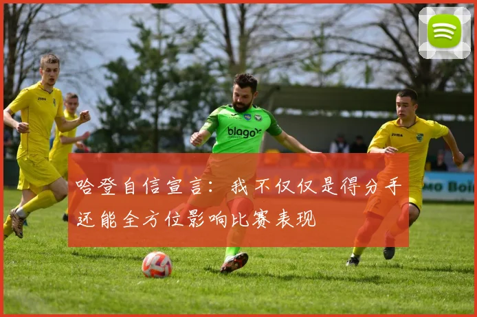 哈登自信宣言：我不仅仅是得分手还能全方位影响比赛表现