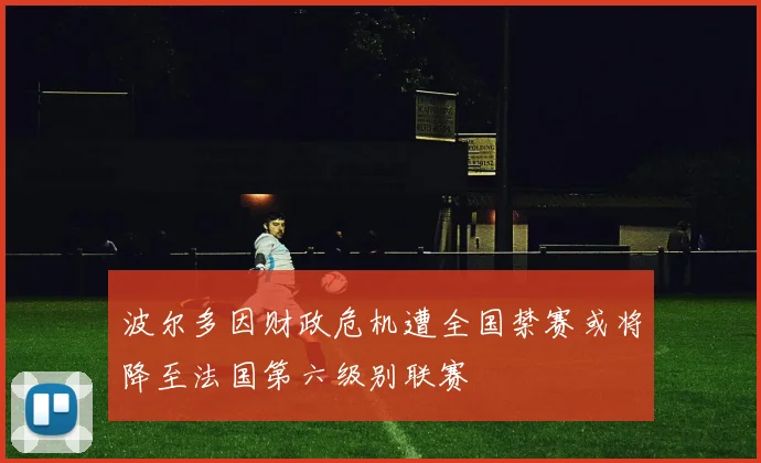 波尔多因财政危机遭全国禁赛或将降至法国第六级别联赛