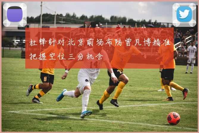 杜锋针对北京前场布防曾凡博精准把握空位三分机会