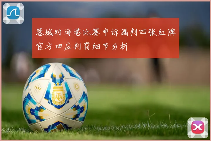 蓉城对海港比赛申诉漏判四张红牌官方回应判罚细节分析