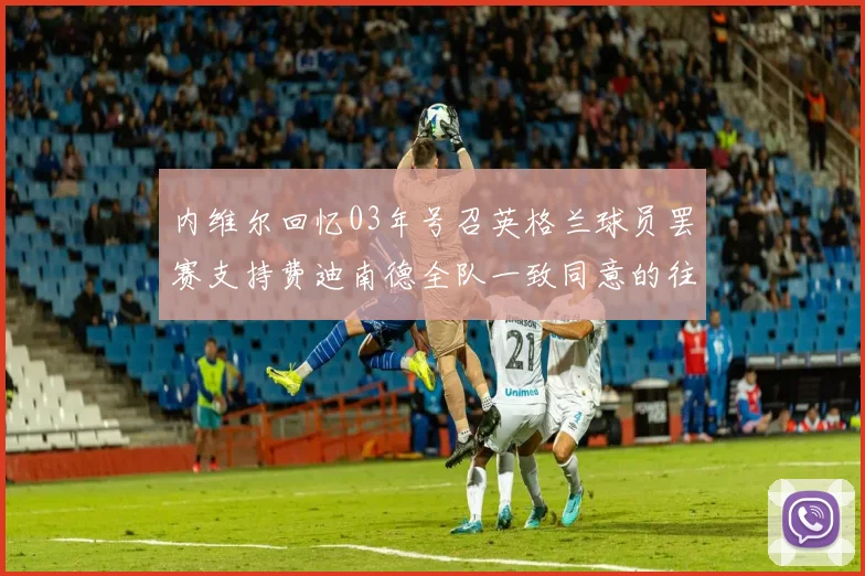 内维尔回忆03年号召英格兰球员罢赛支持费迪南德全队一致同意的往事