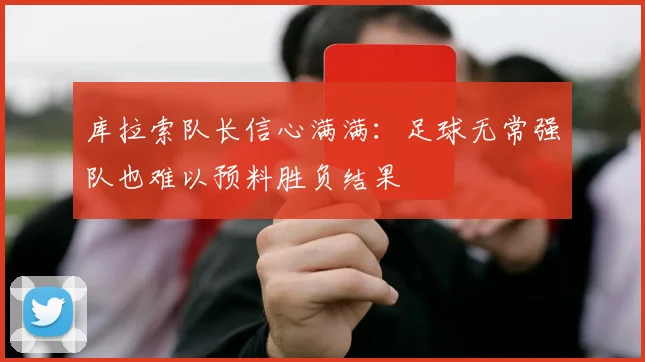 库拉索队长信心满满：足球无常强队也难以预料胜负结果