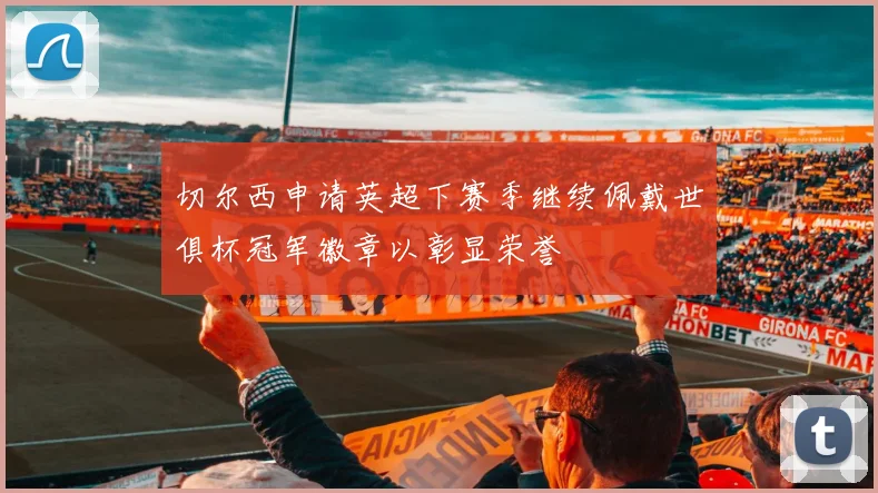 切尔西申请英超下赛季继续佩戴世俱杯冠军徽章以彰显荣誉