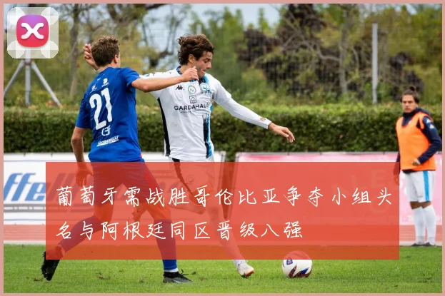 葡萄牙需战胜哥伦比亚争夺小组头名与阿根廷同区晋级八强